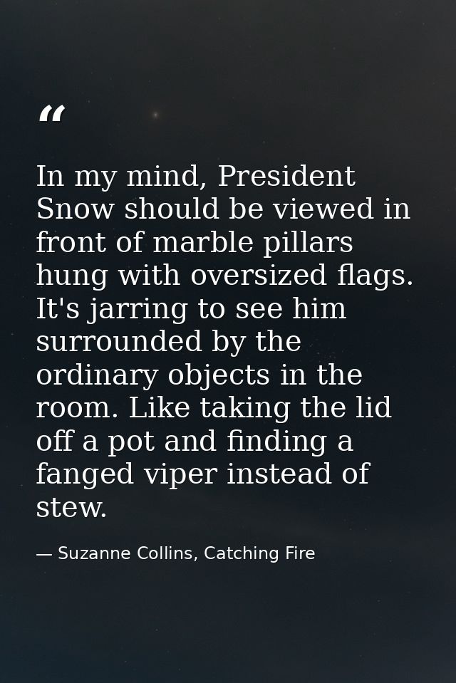 In my mind, President Snow should be viewed in front of marble pillars hung with oversized flags. It's jarring to see hi — Suzanne Collins, Catching Fire