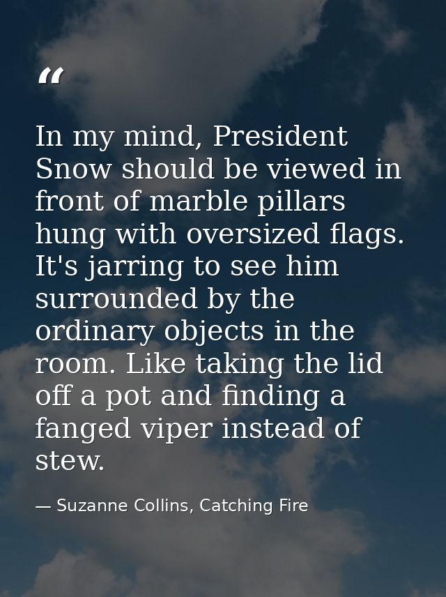 In my mind, President Snow should be viewed in front of marble pillars hung with oversized flags. It's jarring to see hi — Suzanne Collins, Catching Fire