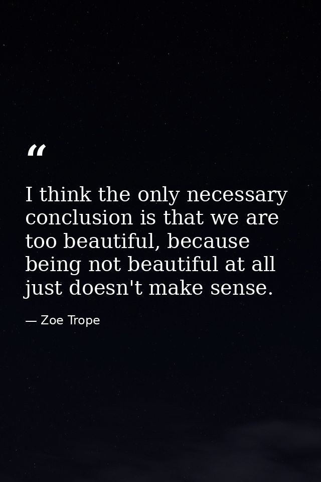 I think the only necessary conclusion is that we are too beautiful, because being not beautiful at all just doesn't make — Zoe Trope