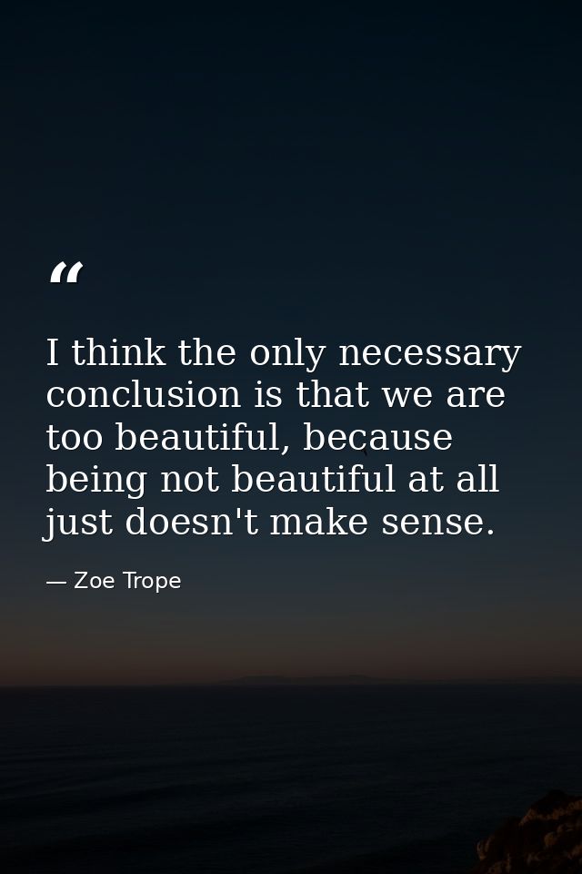 I think the only necessary conclusion is that we are too beautiful, because being not beautiful at all just doesn't make — Zoe Trope