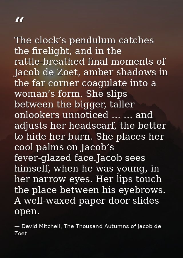 The clock’s pendulum catches the firelight, and in the rattle-breathed final moments of Jacob de Zoet, amber shadows in  — David Mitchell, The Thousand Autumns of Jacob de Zoet