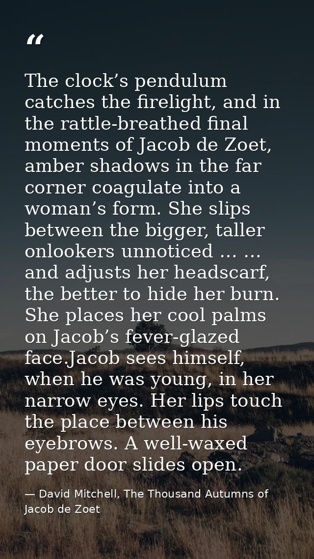 The clock’s pendulum catches the firelight, and in the rattle-breathed final moments of Jacob de Zoet, amber shadows in  — David Mitchell, The Thousand Autumns of Jacob de Zoet