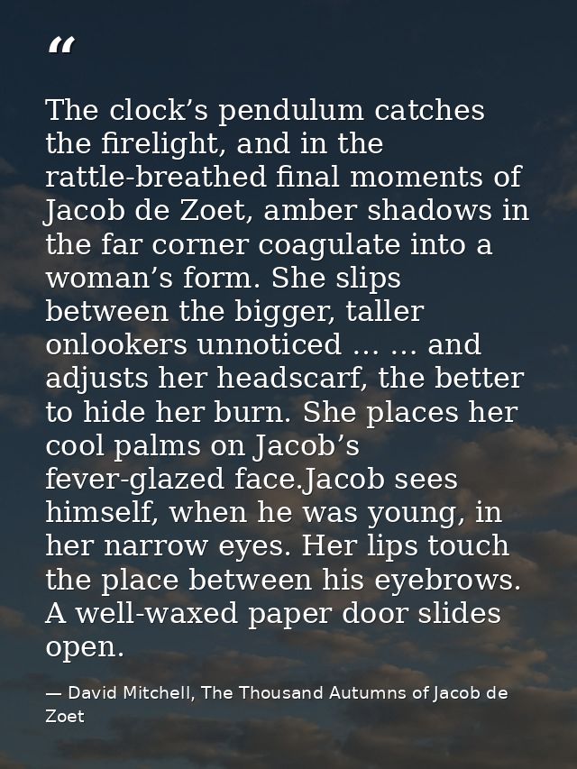 The clock’s pendulum catches the firelight, and in the rattle-breathed final moments of Jacob de Zoet, amber shadows in  — David Mitchell, The Thousand Autumns of Jacob de Zoet
