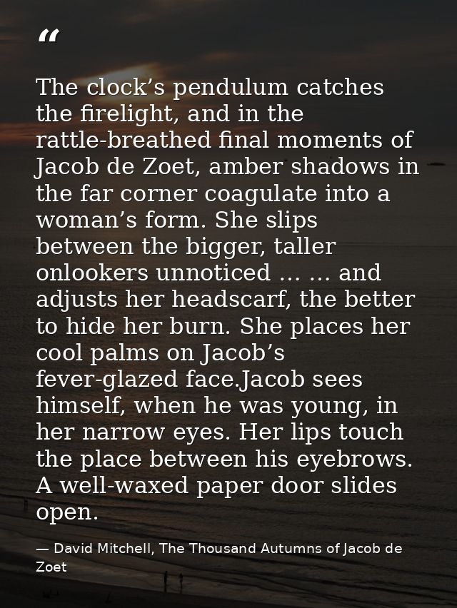 The clock’s pendulum catches the firelight, and in the rattle-breathed final moments of Jacob de Zoet, amber shadows in  — David Mitchell, The Thousand Autumns of Jacob de Zoet