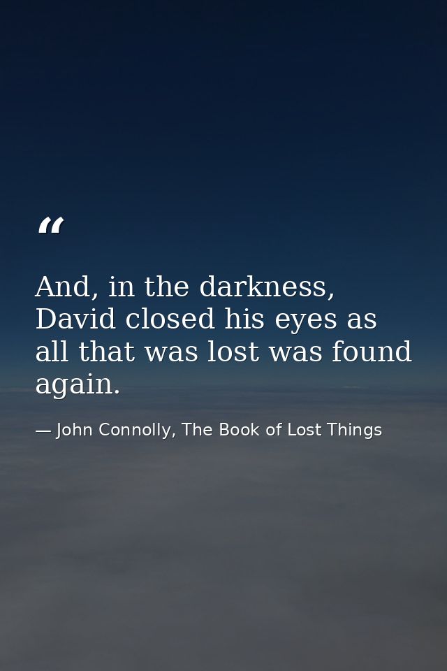 And, in the darkness, David closed his eyes as all that was lost was found again. — John Connolly, The Book of Lost Things