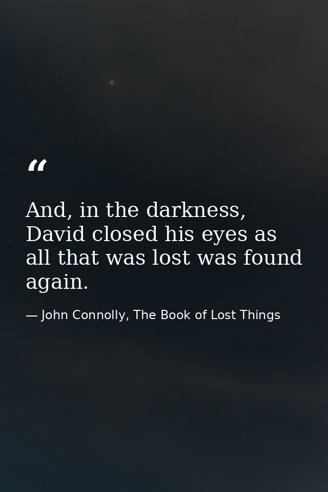 And, in the darkness, David closed his eyes as all that was lost was found again. — John Connolly, The Book of Lost Things