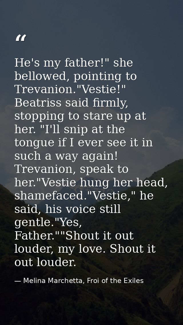 He's my father!" she bellowed, pointing to Trevanion."Vestie!" Beatriss said firmly, stopping to stare up at her. "I'll  — Melina Marchetta, Froi of the Exiles