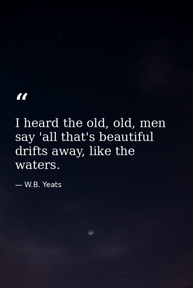 I heard the old, old, men say 'all that's beautiful drifts away, like the waters. — W.B. Yeats