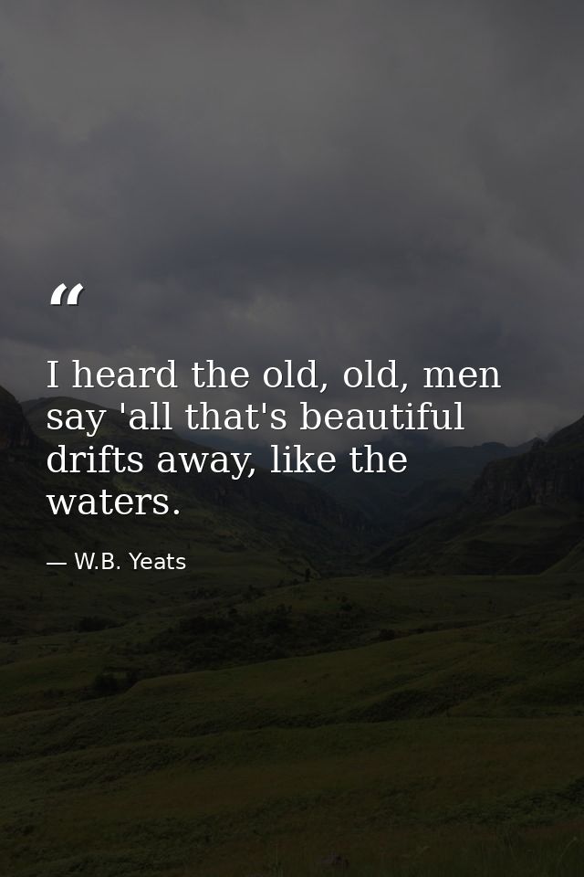 I heard the old, old, men say 'all that's beautiful drifts away, like the waters. — W.B. Yeats