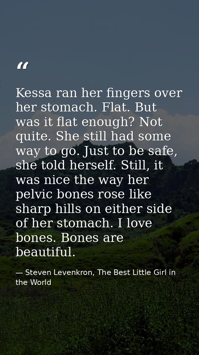 Kessa ran her fingers over her stomach. Flat. But was it flat enough? Not quite. She still had some way to go. Just to b — Steven Levenkron, The Best Little Girl in the World