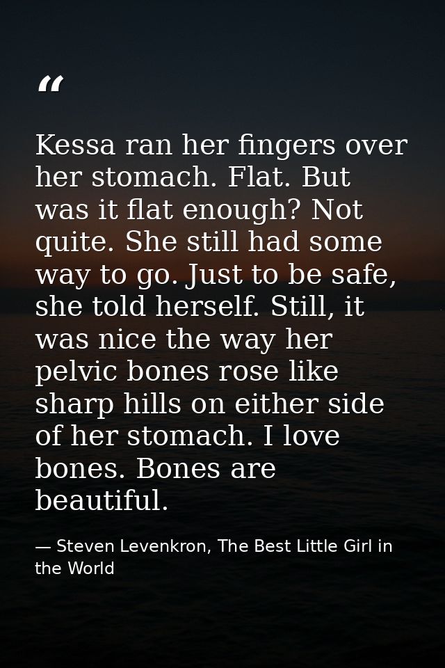 Kessa ran her fingers over her stomach. Flat. But was it flat enough? Not quite. She still had some way to go. Just to b — Steven Levenkron, The Best Little Girl in the World