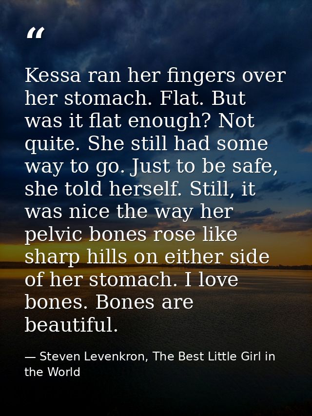 Kessa ran her fingers over her stomach. Flat. But was it flat enough? Not quite. She still had some way to go. Just to b — Steven Levenkron, The Best Little Girl in the World