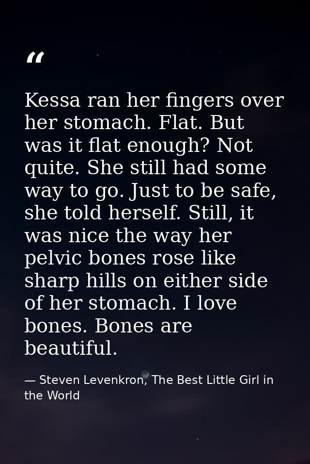 Kessa ran her fingers over her stomach. Flat. But was it flat enough? Not quite. She still had some way to go. Just to b — Steven Levenkron, The Best Little Girl in the World