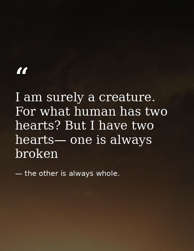 I am surely a creature. For what human has two hearts? But I have two hearts— one is always broken — the other is always whole.