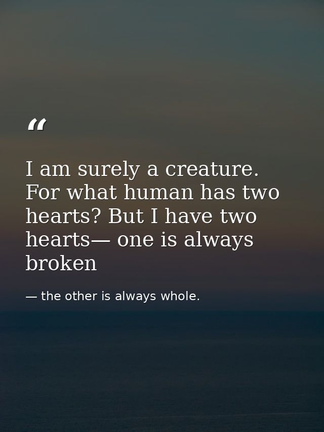 I am surely a creature. For what human has two hearts? But I have two hearts— one is always broken — the other is always whole.