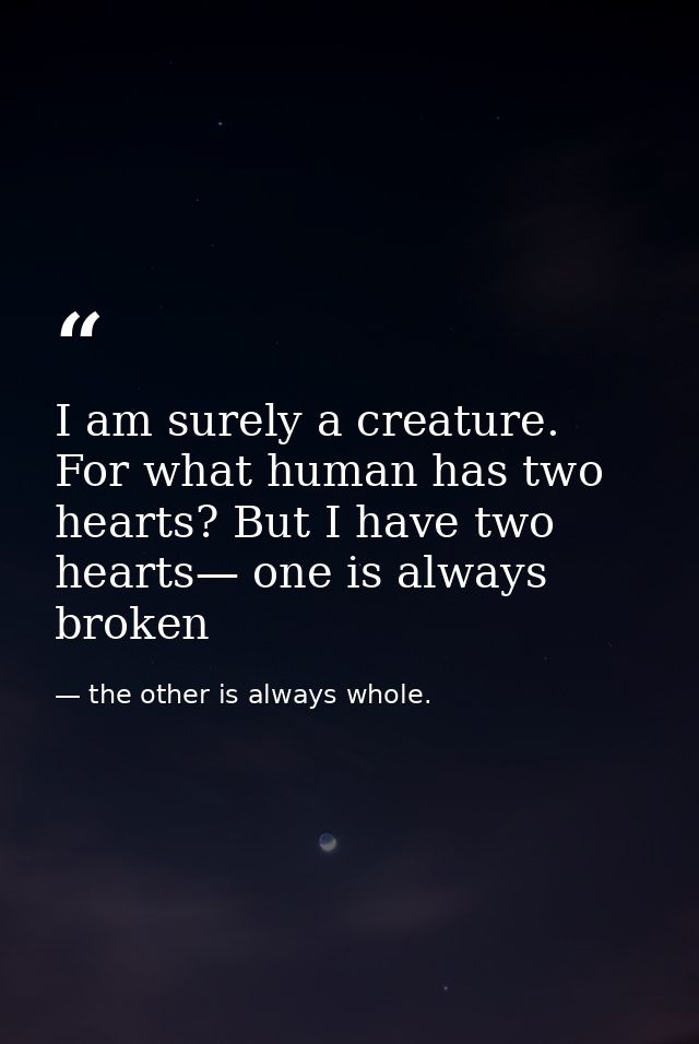 I am surely a creature. For what human has two hearts? But I have two hearts— one is always broken — the other is always whole.