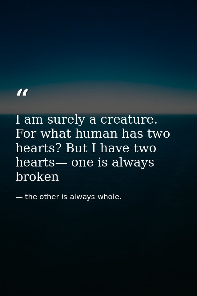 I am surely a creature. For what human has two hearts? But I have two hearts— one is always broken — the other is always whole.