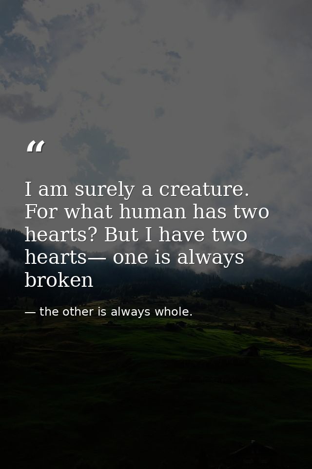I am surely a creature. For what human has two hearts? But I have two hearts— one is always broken — the other is always whole.