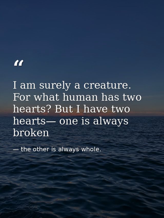 I am surely a creature. For what human has two hearts? But I have two hearts— one is always broken — the other is always whole.