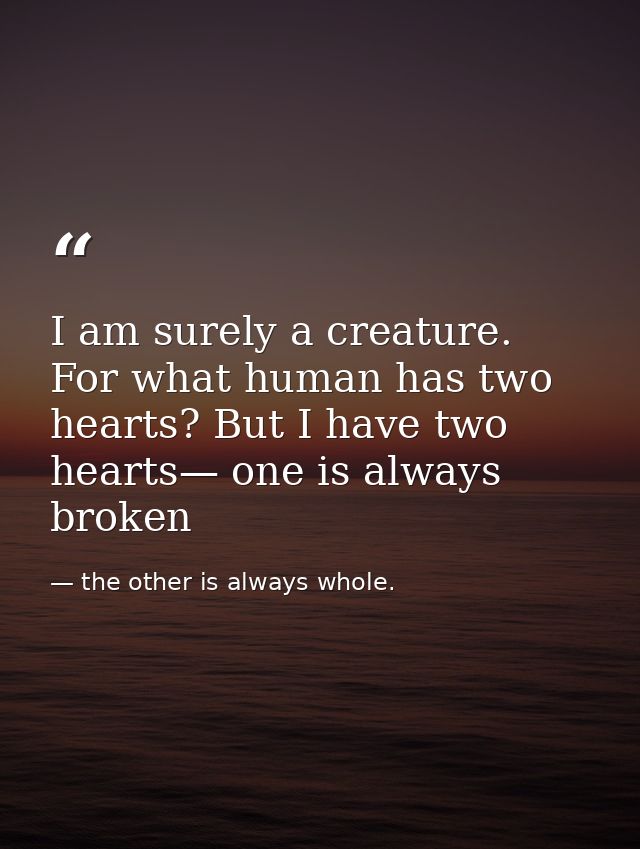 I am surely a creature. For what human has two hearts? But I have two hearts— one is always broken — the other is always whole.