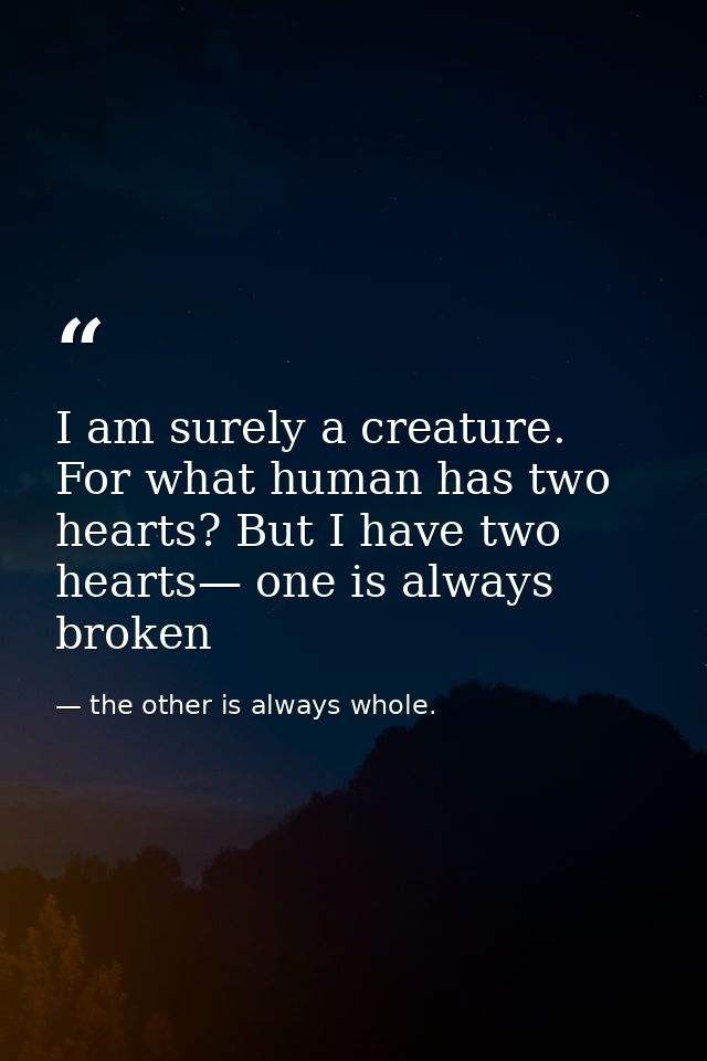 I am surely a creature. For what human has two hearts? But I have two hearts— one is always broken — the other is always whole.