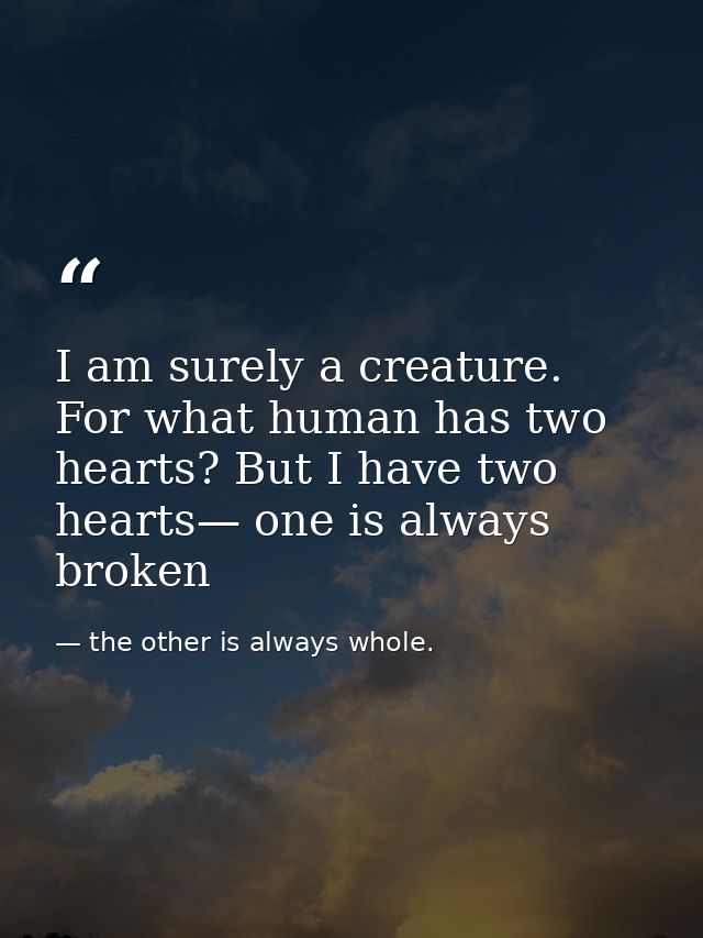 I am surely a creature. For what human has two hearts? But I have two hearts— one is always broken — the other is always whole.