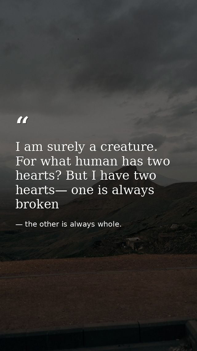 I am surely a creature. For what human has two hearts? But I have two hearts— one is always broken — the other is always whole.