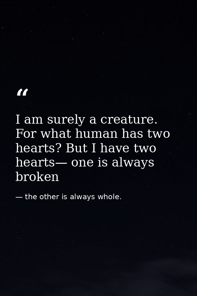 I am surely a creature. For what human has two hearts? But I have two hearts— one is always broken — the other is always whole.