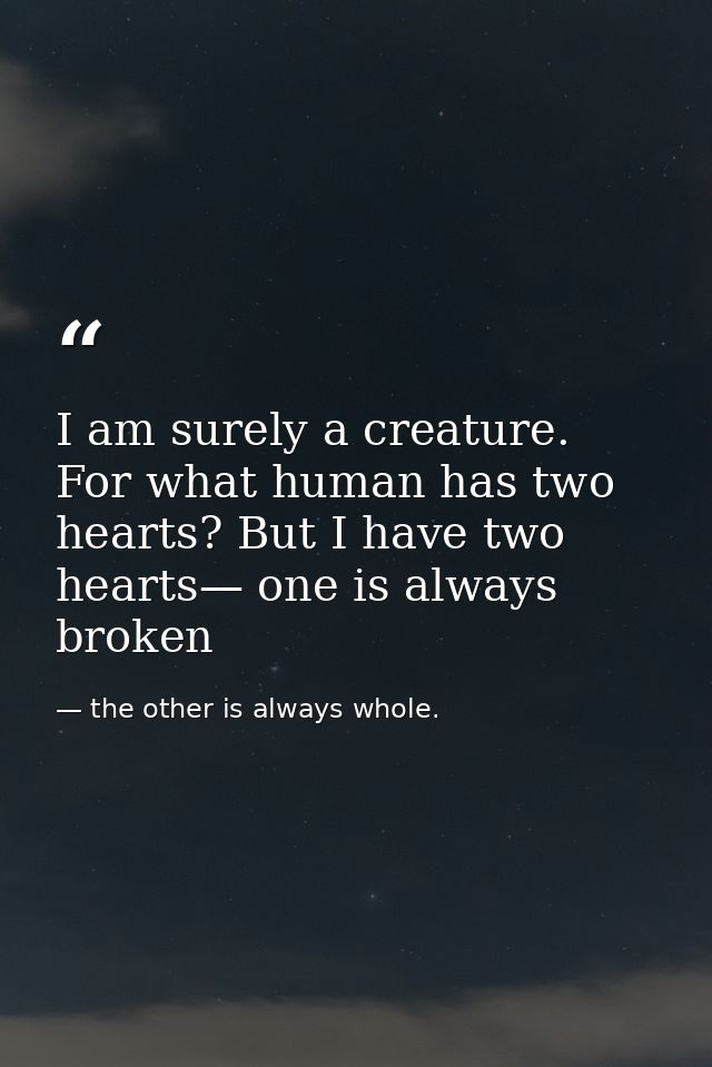 I am surely a creature. For what human has two hearts? But I have two hearts— one is always broken — the other is always whole.