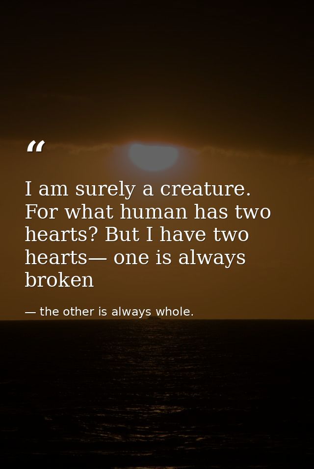 I am surely a creature. For what human has two hearts? But I have two hearts— one is always broken — the other is always whole.