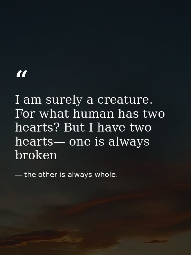 I am surely a creature. For what human has two hearts? But I have two hearts— one is always broken — the other is always whole.
