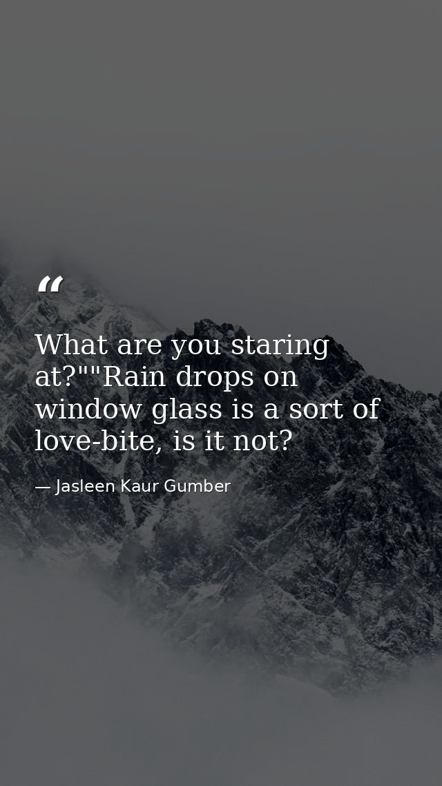 What are you staring at?""Rain drops on window glass is a sort of love-bite, is it not? — Jasleen Kaur Gumber