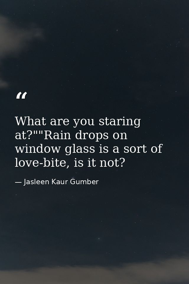 What are you staring at?""Rain drops on window glass is a sort of love-bite, is it not? — Jasleen Kaur Gumber