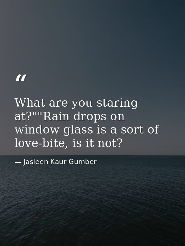 What are you staring at?""Rain drops on window glass is a sort of love-bite, is it not? — Jasleen Kaur Gumber