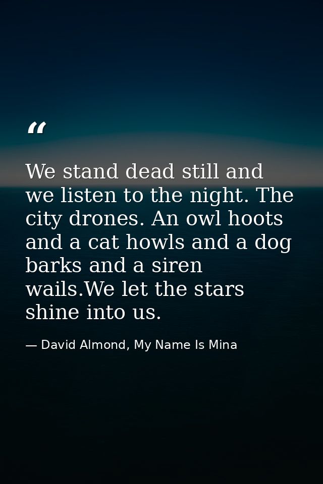We stand dead still and we listen to the night. The city drones. An owl hoots and a cat howls and a dog barks and a sire — David Almond, My Name Is Mina