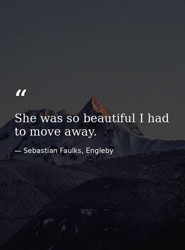 She was so beautiful I had to move away. — Sebastian Faulks, Engleby