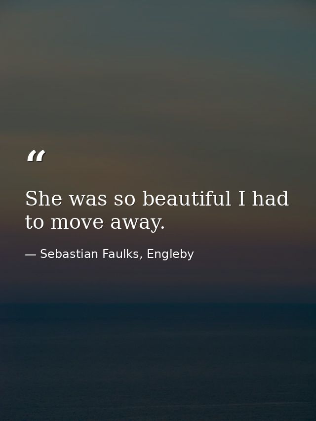 She was so beautiful I had to move away. — Sebastian Faulks, Engleby