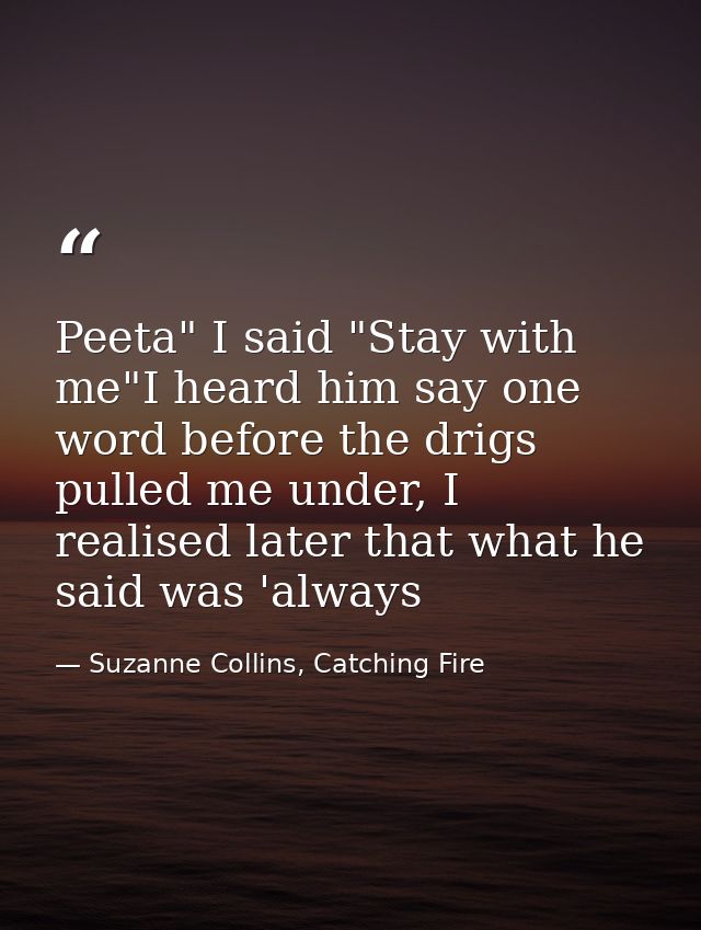 Peeta" I said "Stay with me"I heard him say one word before the drigs pulled me under, I realised later that what he sai — Suzanne Collins, Catching Fire