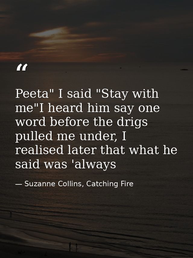 Peeta" I said "Stay with me"I heard him say one word before the drigs pulled me under, I realised later that what he sai — Suzanne Collins, Catching Fire