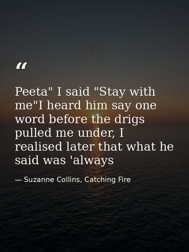 Peeta" I said "Stay with me"I heard him say one word before the drigs pulled me under, I realised later that what he sai — Suzanne Collins, Catching Fire