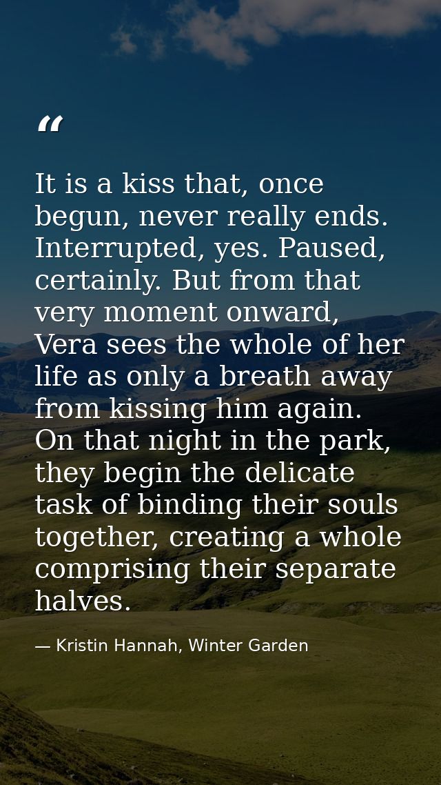 It is a kiss that, once begun, never really ends. Interrupted, yes. Paused, certainly. But from that very moment onward, — Kristin Hannah, Winter Garden