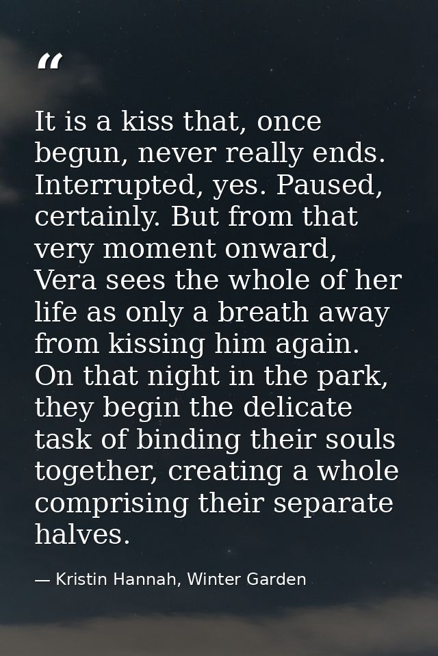 It is a kiss that, once begun, never really ends. Interrupted, yes. Paused, certainly. But from that very moment onward, — Kristin Hannah, Winter Garden