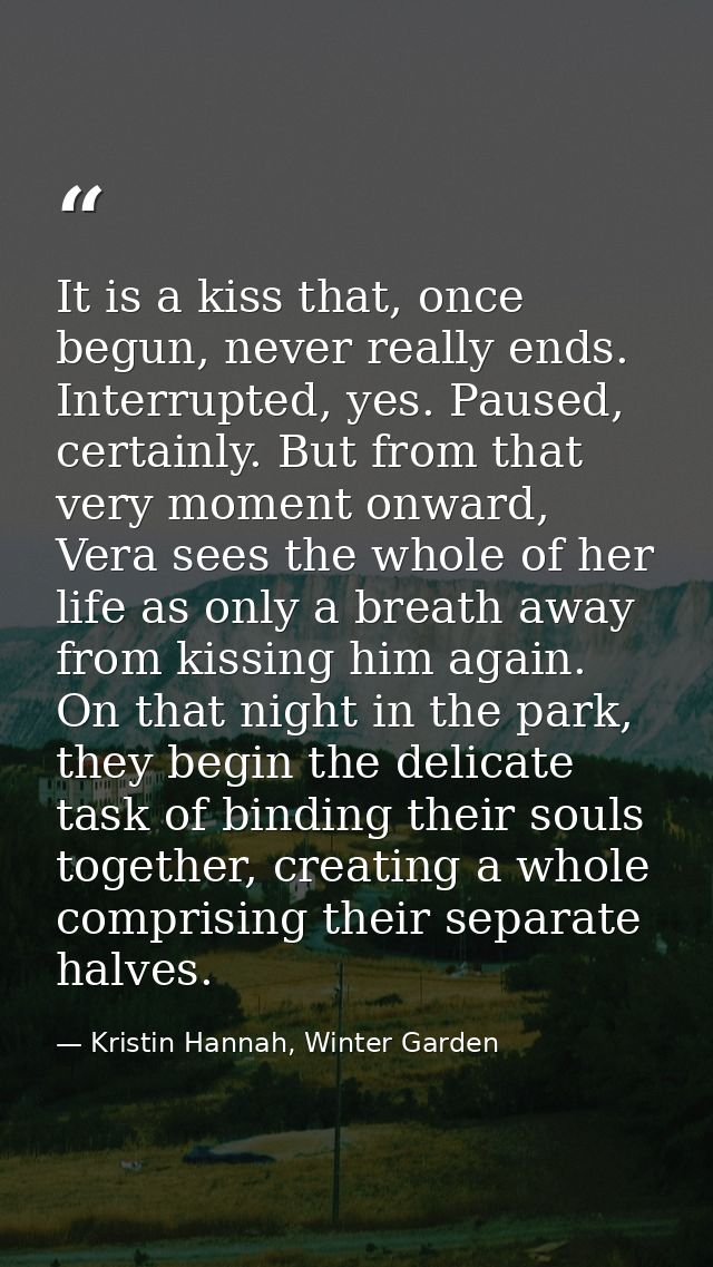 It is a kiss that, once begun, never really ends. Interrupted, yes. Paused, certainly. But from that very moment onward, — Kristin Hannah, Winter Garden
