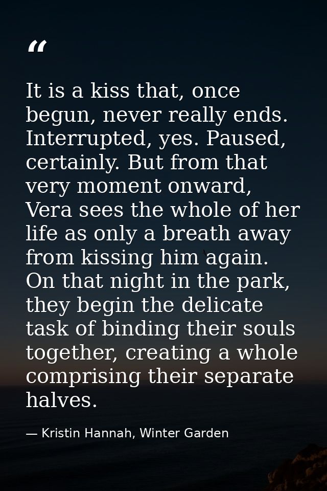 It is a kiss that, once begun, never really ends. Interrupted, yes. Paused, certainly. But from that very moment onward, — Kristin Hannah, Winter Garden