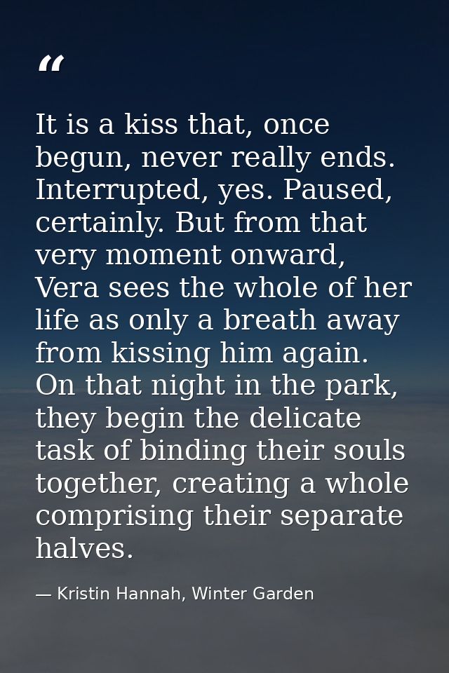 It is a kiss that, once begun, never really ends. Interrupted, yes. Paused, certainly. But from that very moment onward, — Kristin Hannah, Winter Garden