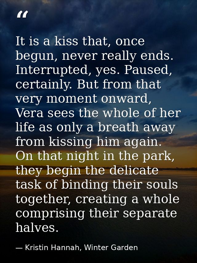 It is a kiss that, once begun, never really ends. Interrupted, yes. Paused, certainly. But from that very moment onward, — Kristin Hannah, Winter Garden