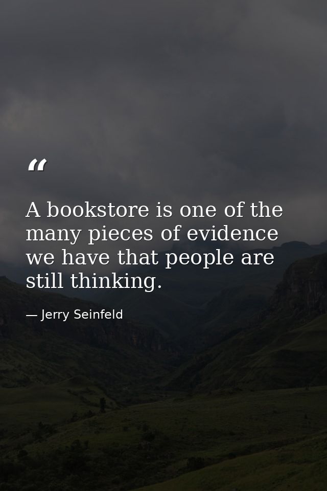 A bookstore is one of the many pieces of evidence we have that people are still thinking. — Jerry Seinfeld