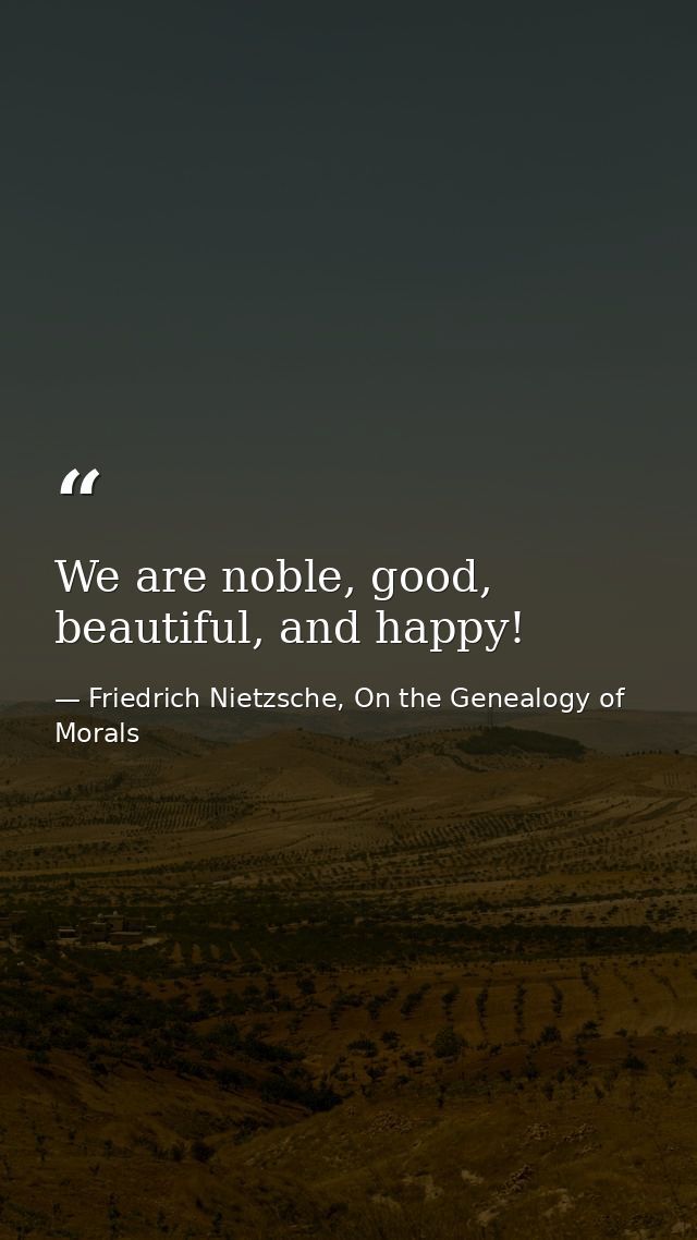 We are noble, good, beautiful, and happy! — Friedrich Nietzsche, On the Genealogy of Morals
