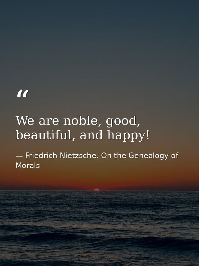 We are noble, good, beautiful, and happy! — Friedrich Nietzsche, On the Genealogy of Morals