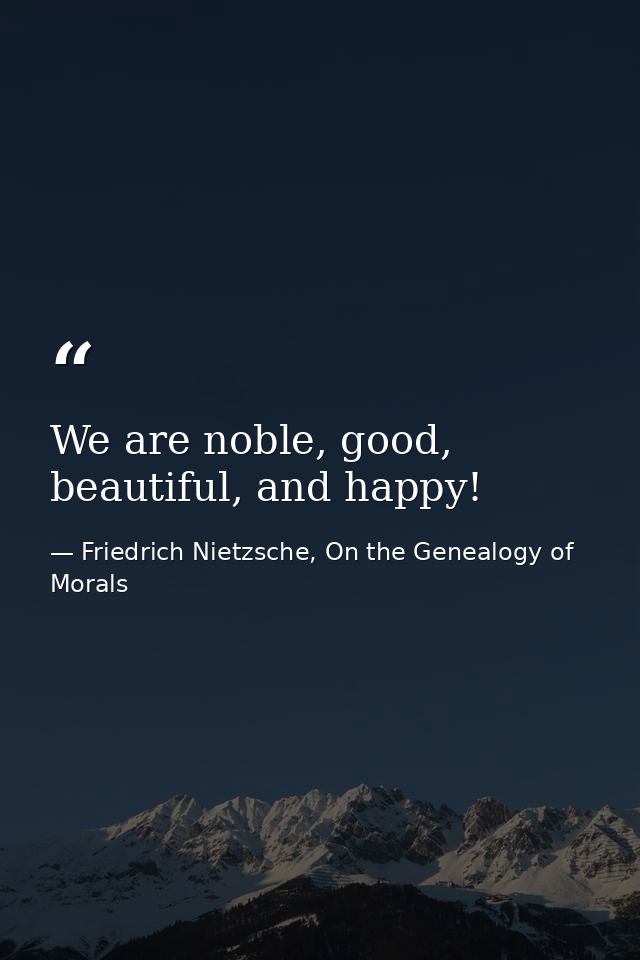 We are noble, good, beautiful, and happy! — Friedrich Nietzsche, On the Genealogy of Morals